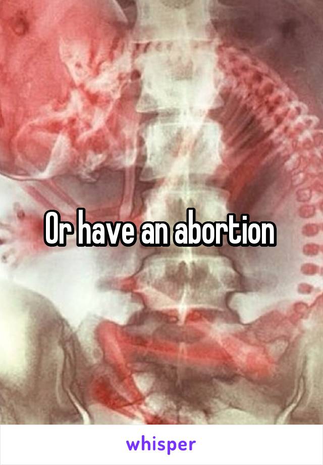 Or have an abortion 