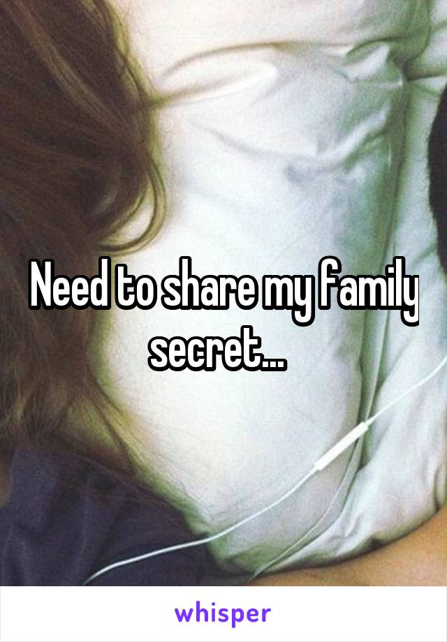 Need to share my family secret...  