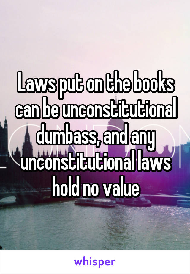 Laws put on the books can be unconstitutional dumbass, and any unconstitutional laws hold no value