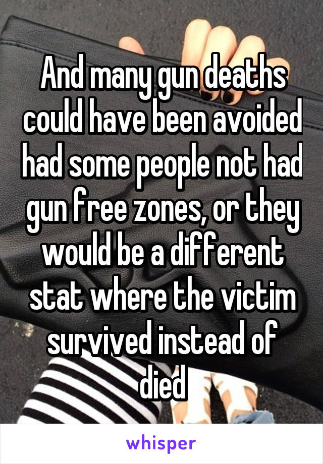 And many gun deaths could have been avoided had some people not had gun free zones, or they would be a different stat where the victim survived instead of died