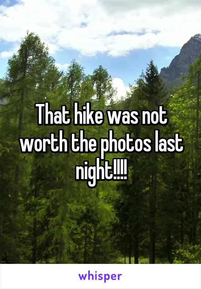 That hike was not worth the photos last night!!!!