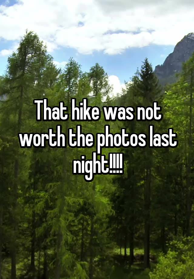 That hike was not worth the photos last night!!!!