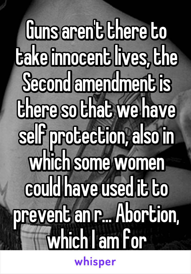 Guns aren't there to take innocent lives, the Second amendment is there so that we have self protection, also in which some women could have used it to prevent an r... Abortion, which I am for