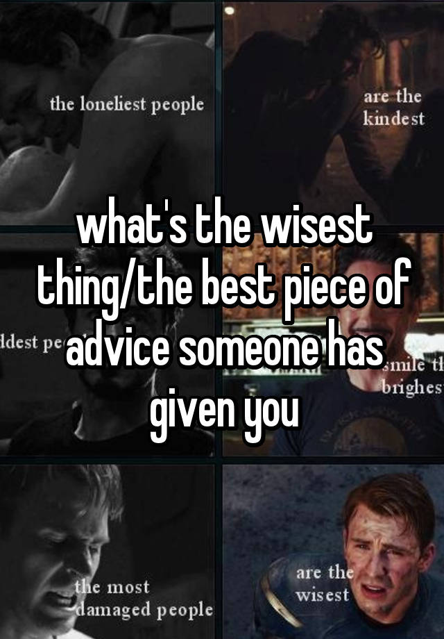 what's the wisest thing/the best piece of advice someone has given you