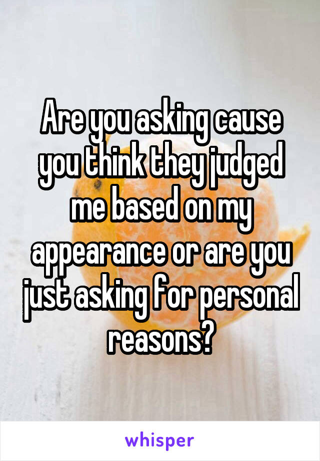 Are you asking cause you think they judged me based on my appearance or are you just asking for personal reasons?