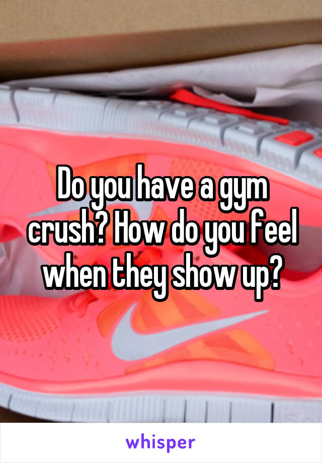 Do you have a gym crush? How do you feel when they show up?