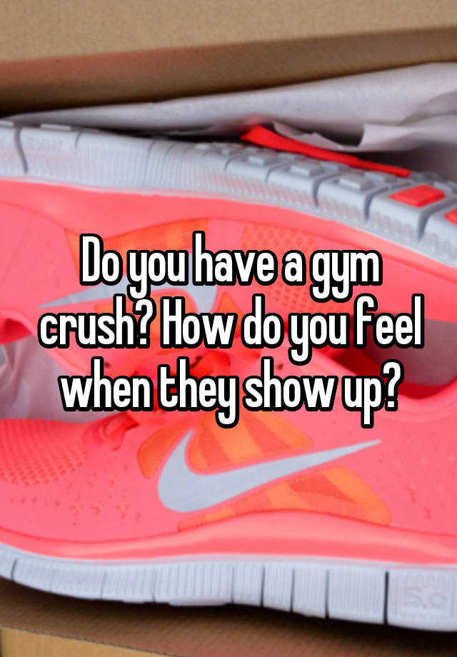 Do you have a gym crush? How do you feel when they show up?