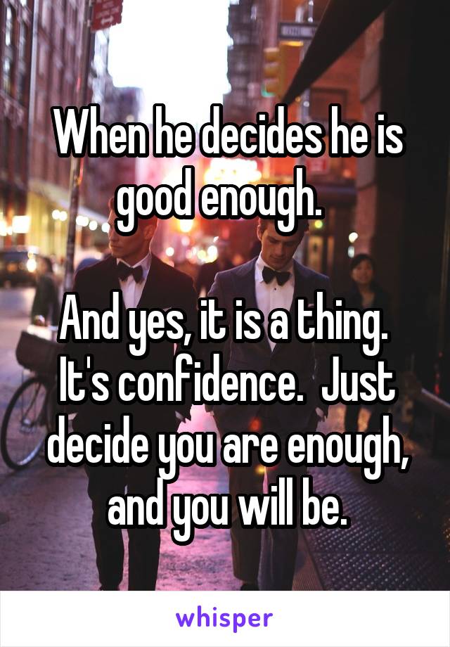 When he decides he is good enough.  

And yes, it is a thing.  It's confidence.  Just decide you are enough, and you will be.