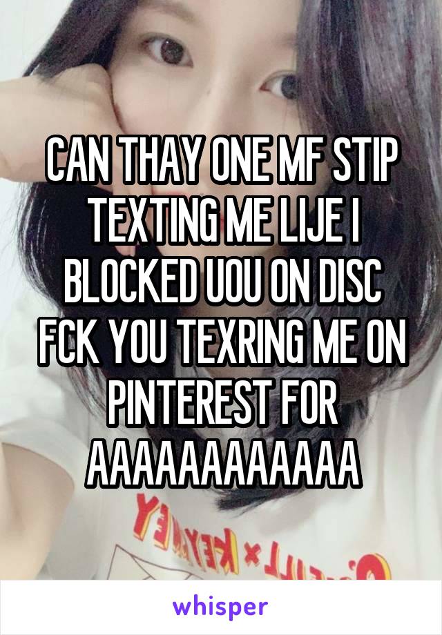 CAN THAY ONE MF STIP TEXTING ME LIJE I BLOCKED UOU ON DISC FCK YOU TEXRING ME ON PINTEREST FOR AAAAAAAAAAAA