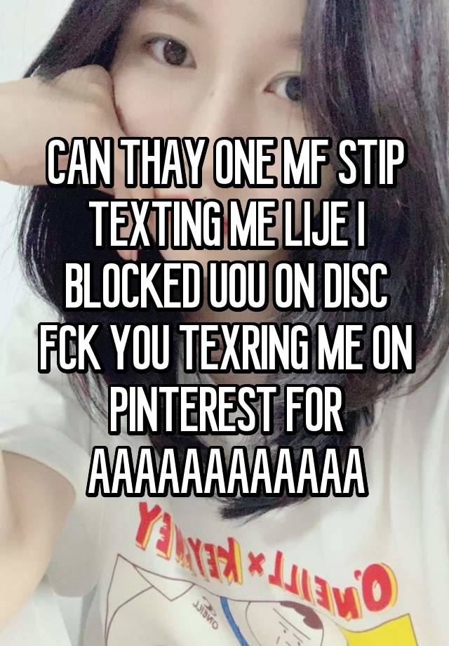 CAN THAY ONE MF STIP TEXTING ME LIJE I BLOCKED UOU ON DISC FCK YOU TEXRING ME ON PINTEREST FOR AAAAAAAAAAAA