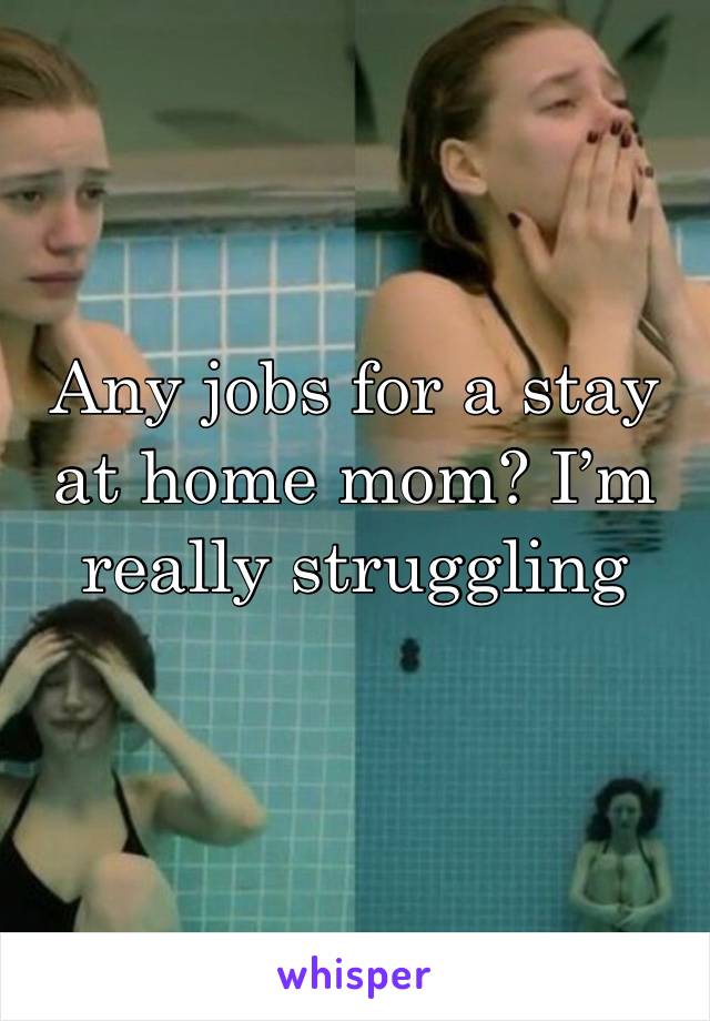 Any jobs for a stay at home mom? I’m really struggling 