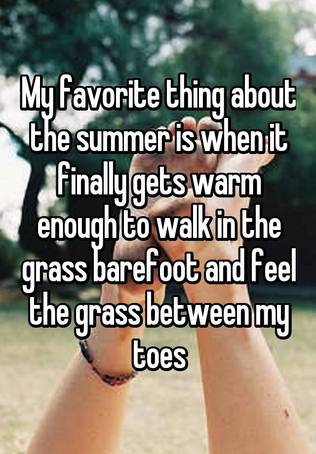 My favorite thing about the summer is when it finally gets warm enough to walk in the grass barefoot and feel the grass between my toes