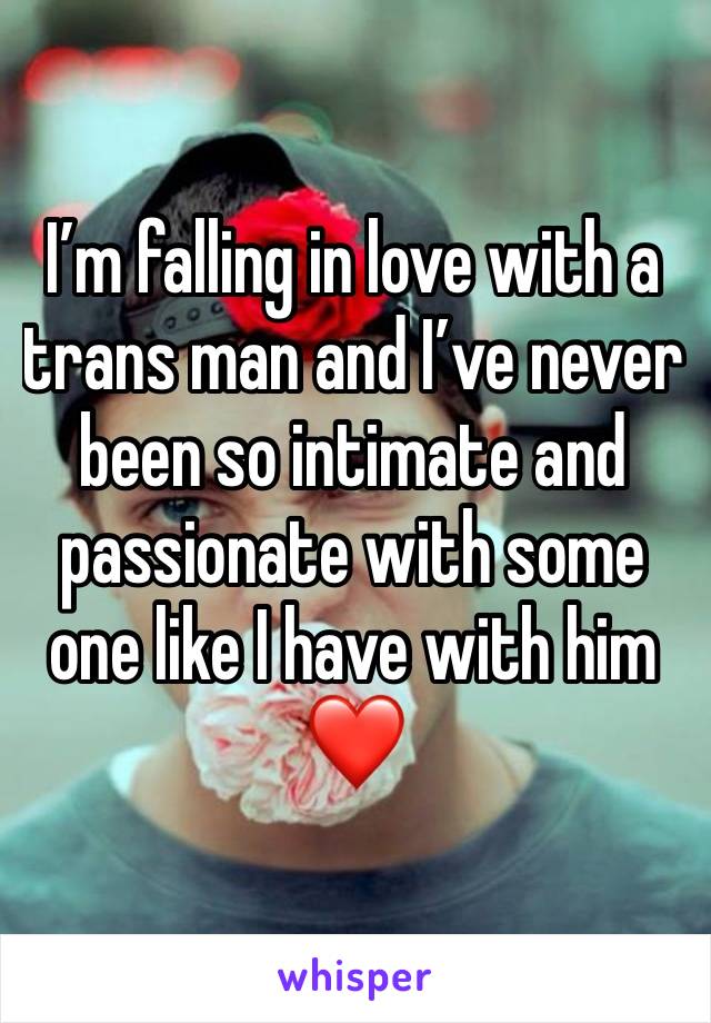 I’m falling in love with a trans man and I’ve never been so intimate and passionate with some one like I have with him ❤️