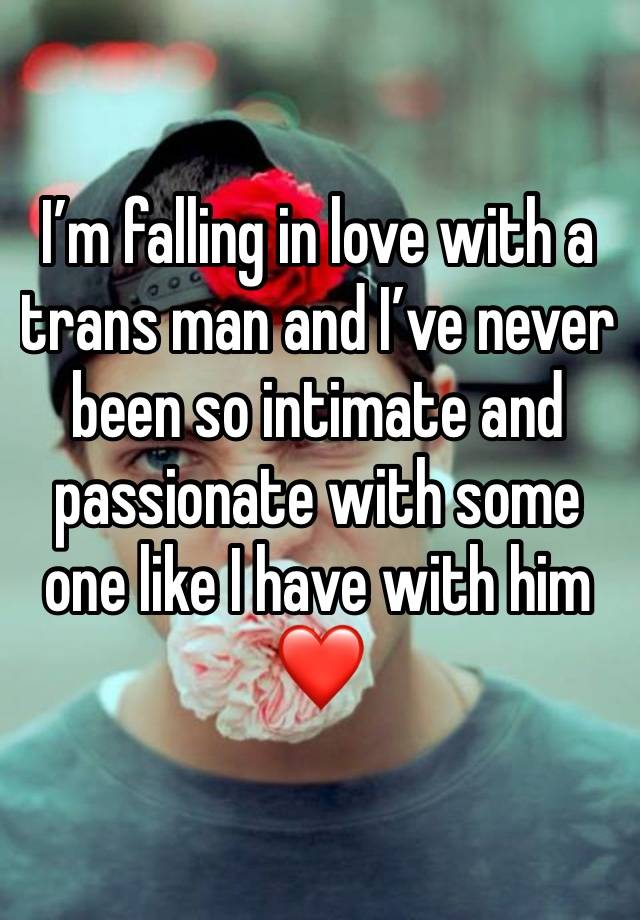 I’m falling in love with a trans man and I’ve never been so intimate and passionate with some one like I have with him ❤️