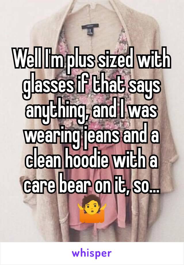 Well I'm plus sized with glasses if that says anything, and I was wearing jeans and a clean hoodie with a care bear on it, so... 🤷