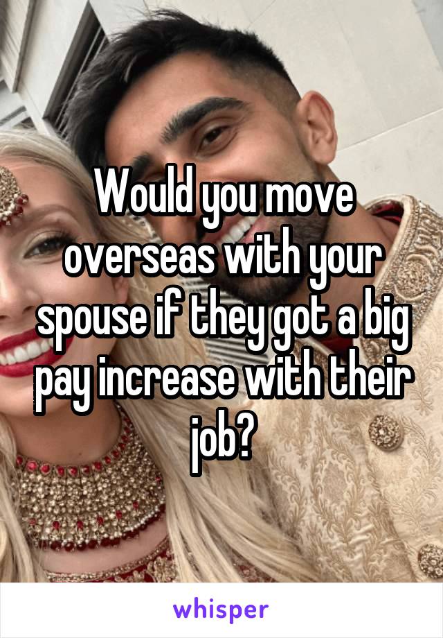 Would you move overseas with your spouse if they got a big pay increase with their job?