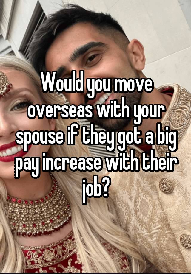 Would you move overseas with your spouse if they got a big pay increase with their job?