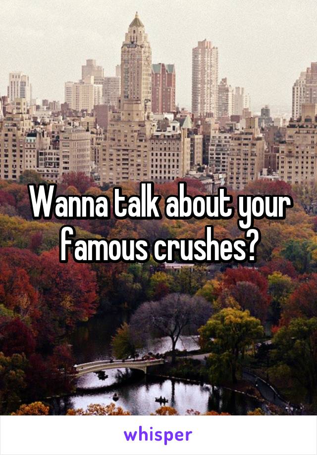 Wanna talk about your famous crushes?