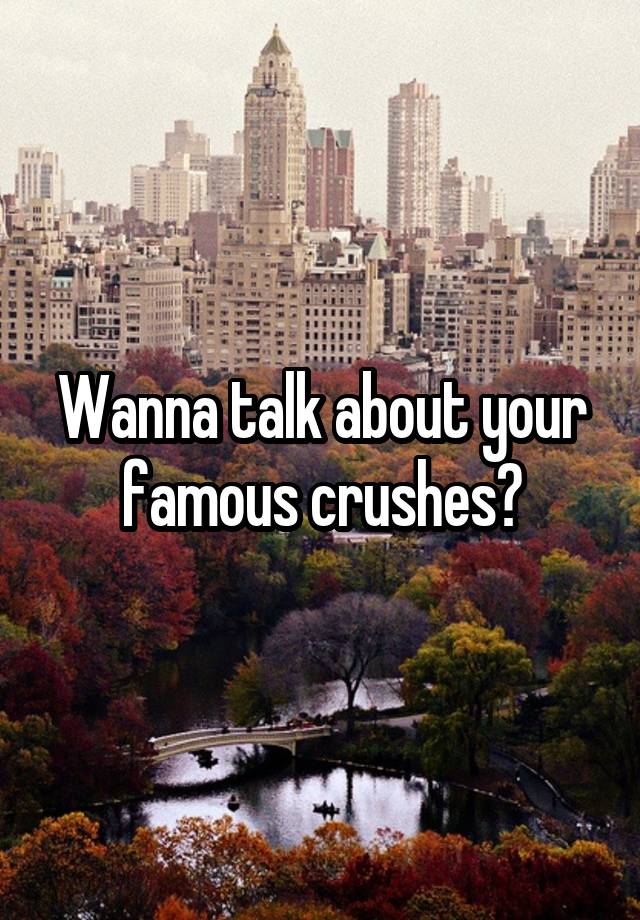 Wanna talk about your famous crushes?