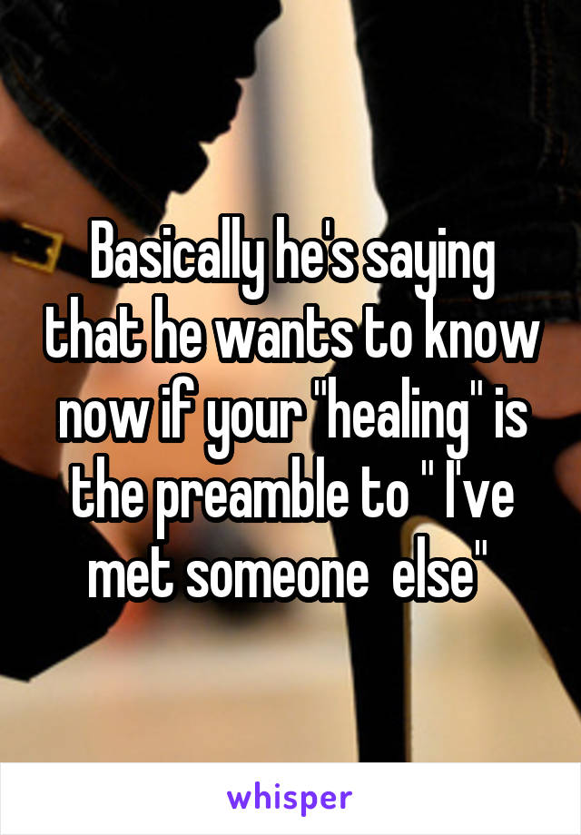 Basically he's saying that he wants to know now if your "healing" is the preamble to " I've met someone  else" 