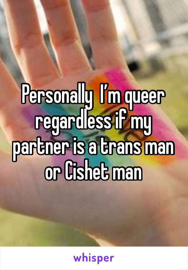 Personally  I’m queer regardless if my partner is a trans man or Cishet man 