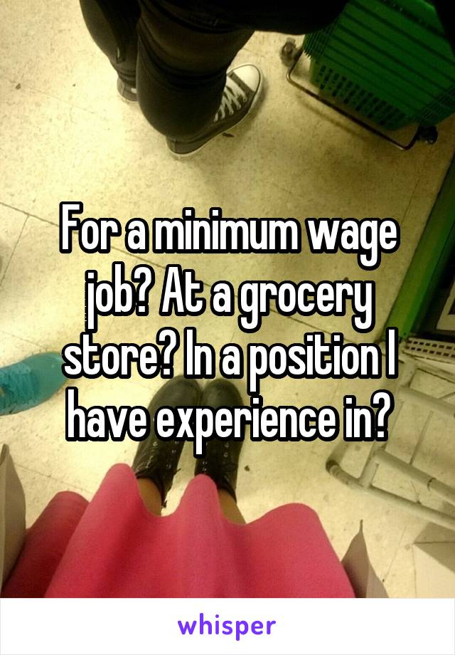 For a minimum wage job? At a grocery store? In a position I have experience in?