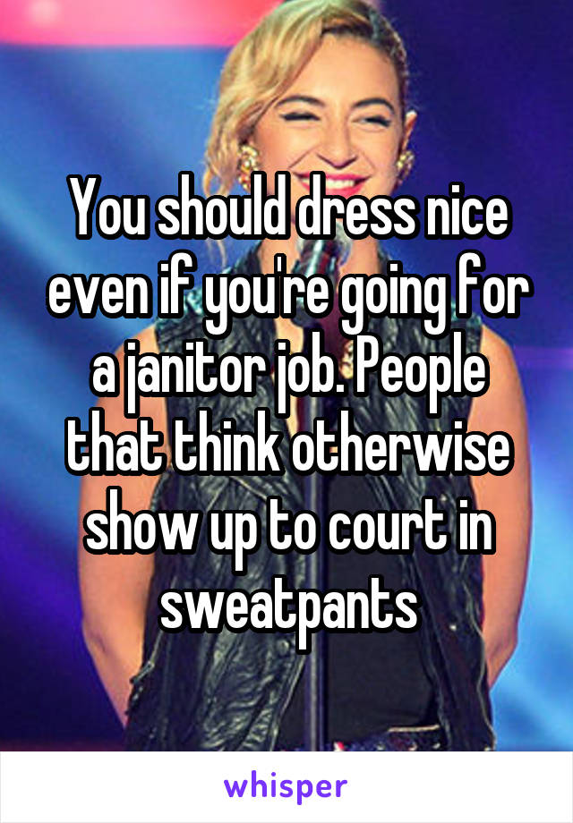 You should dress nice even if you're going for a janitor job. People that think otherwise show up to court in sweatpants