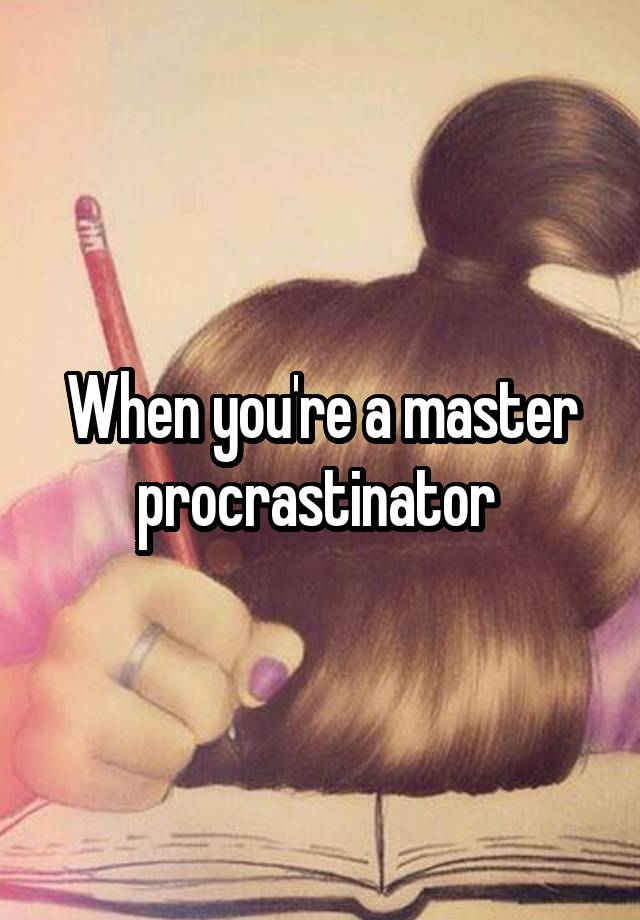 When you're a master procrastinator 