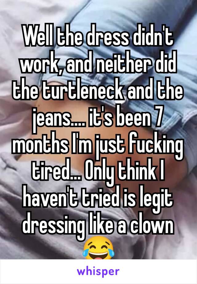 Well the dress didn't work, and neither did the turtleneck and the jeans.... it's been 7 months I'm just fucking tired... Only think I haven't tried is legit dressing like a clown 😂