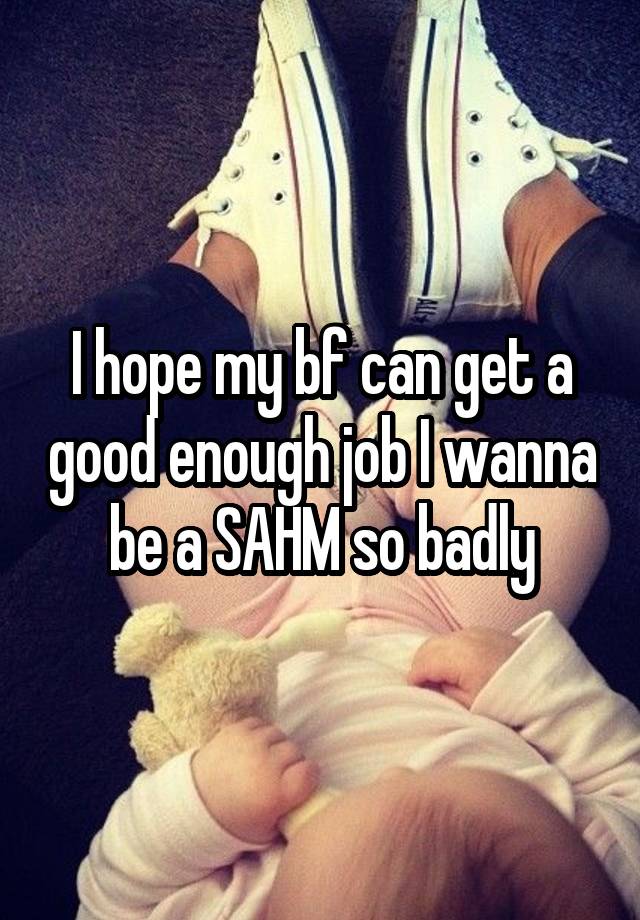 I hope my bf can get a good enough job I wanna be a SAHM so badly