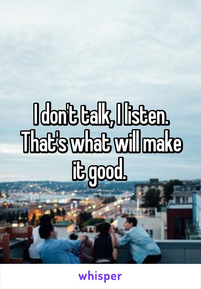 I don't talk, I listen. That's what will make it good. 