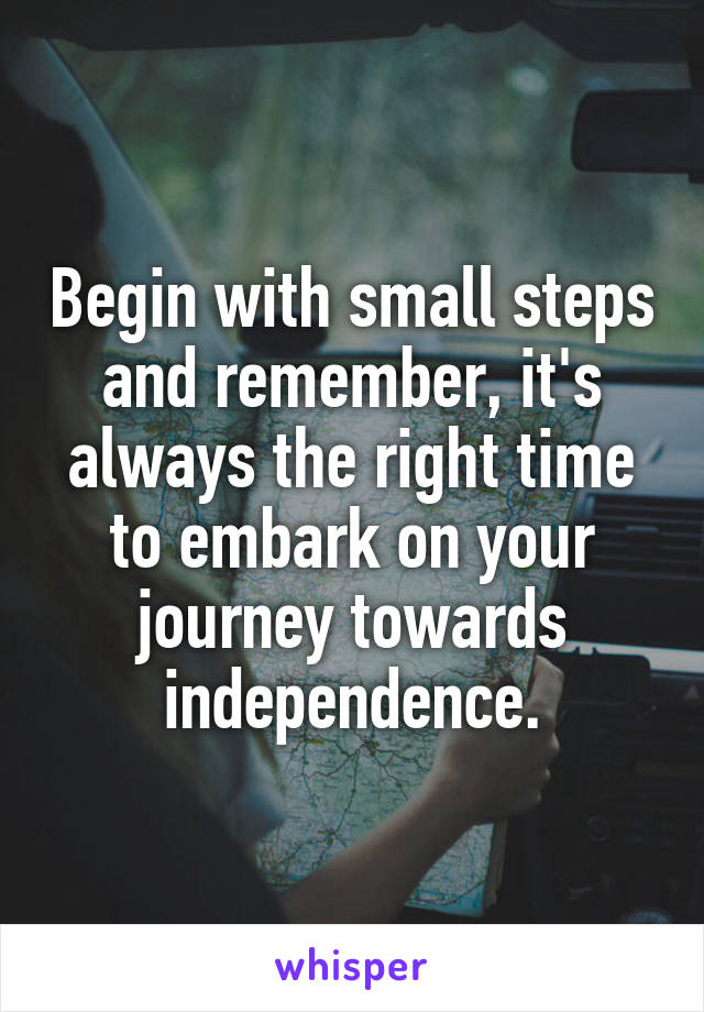 Begin with small steps and remember, it's always the right time to embark on your journey towards independence.