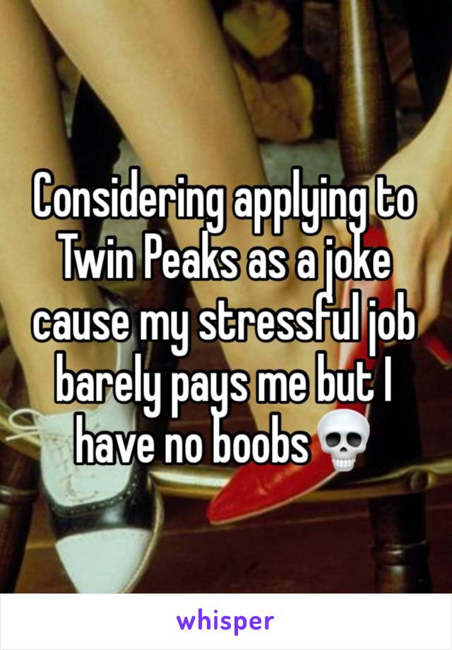 Considering applying to Twin Peaks as a joke cause my stressful job barely pays me but I have no boobs💀