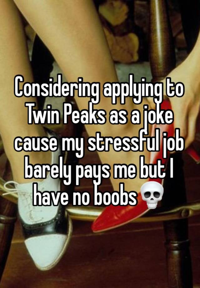 Considering applying to Twin Peaks as a joke cause my stressful job barely pays me but I have no boobs💀