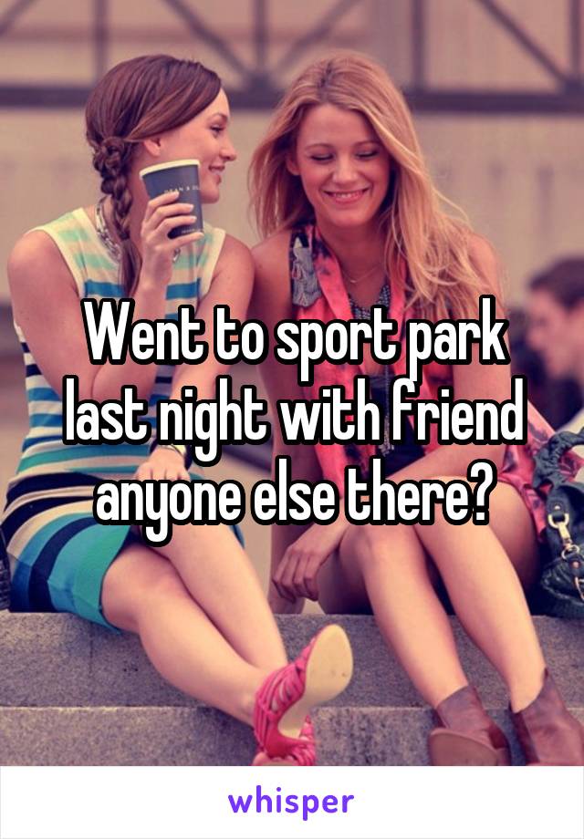 Went to sport park last night with friend anyone else there?