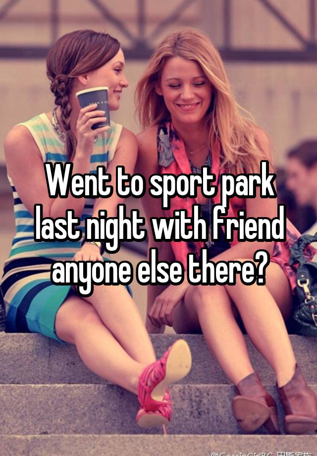 Went to sport park last night with friend anyone else there?