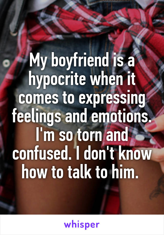 My boyfriend is a hypocrite when it comes to expressing feelings and emotions. I'm so torn and confused. I don't know how to talk to him. 