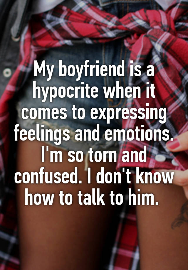 My boyfriend is a hypocrite when it comes to expressing feelings and emotions. I'm so torn and confused. I don't know how to talk to him. 