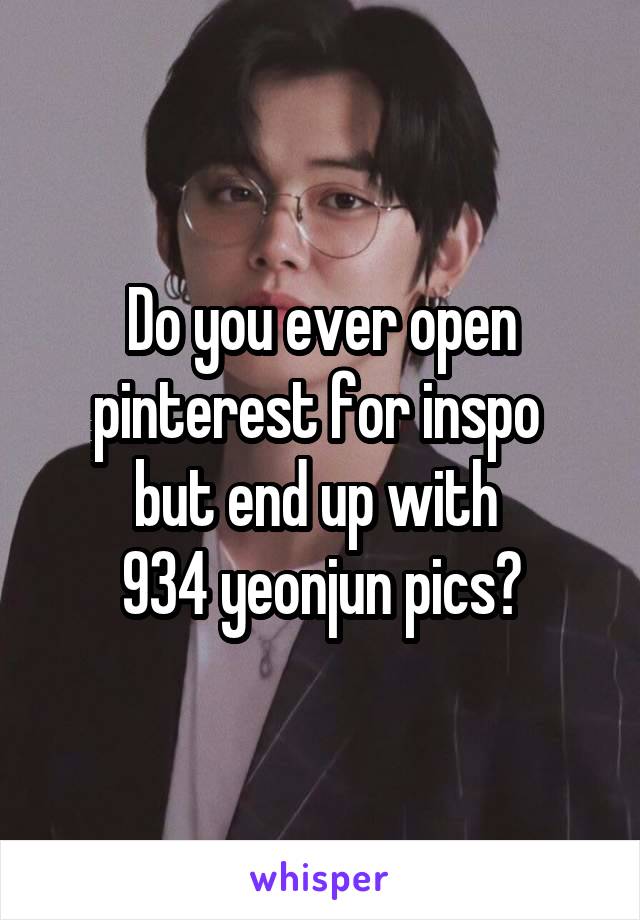 Do you ever open pinterest for inspo 
but end up with 
934 yeonjun pics?