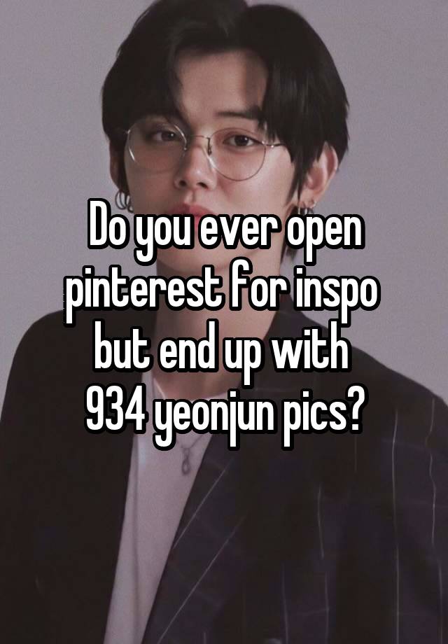 Do you ever open pinterest for inspo 
but end up with 
934 yeonjun pics?