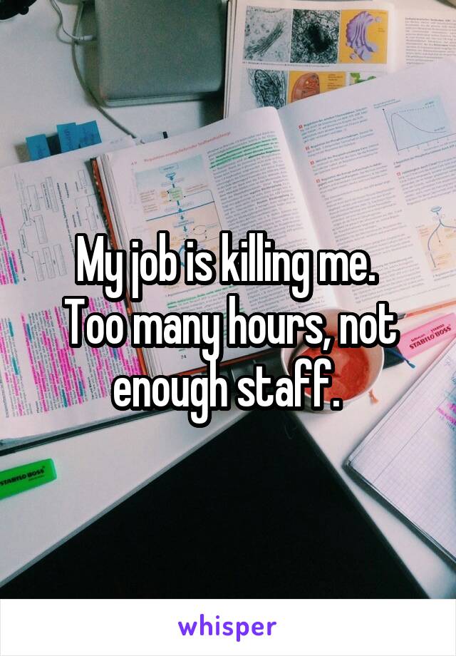 My job is killing me. 
Too many hours, not enough staff. 