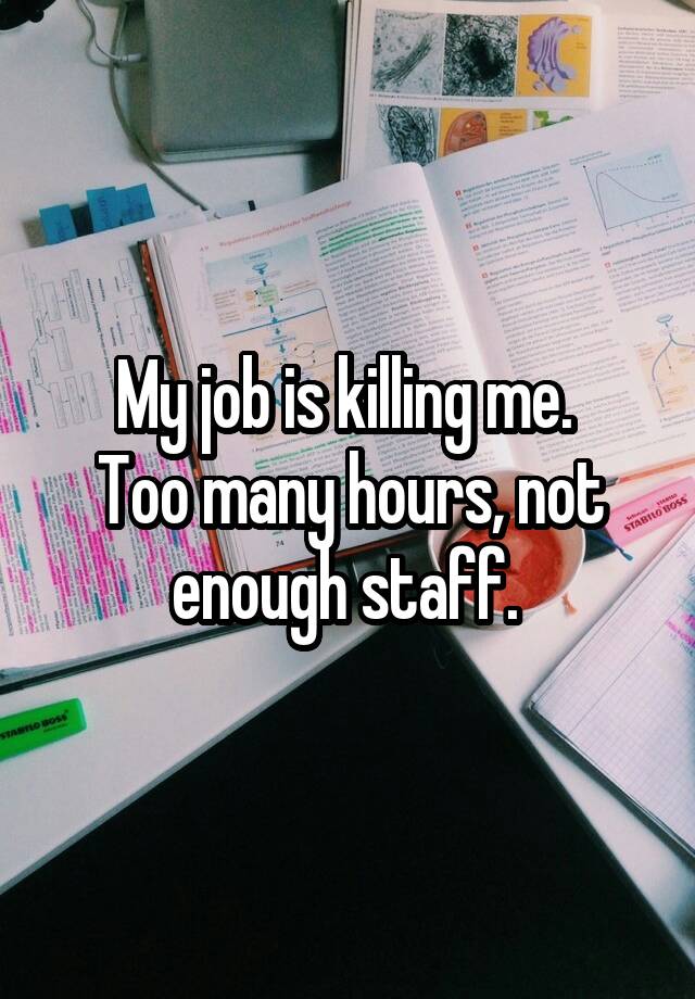 My job is killing me. 
Too many hours, not enough staff. 