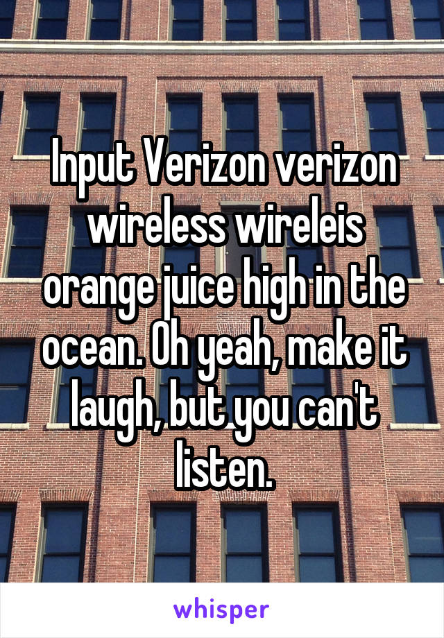 Input Verizon verizon wireless wireleis orange juice high in the ocean. Oh yeah, make it laugh, but you can't listen.