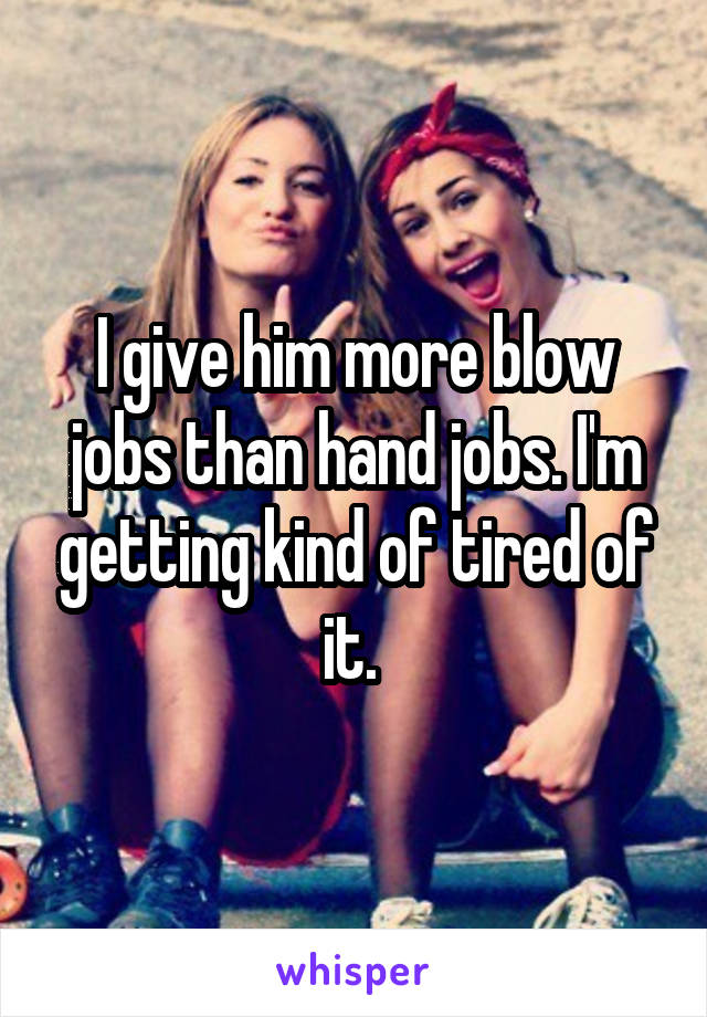 I give him more blow jobs than hand jobs. I'm getting kind of tired of it. 