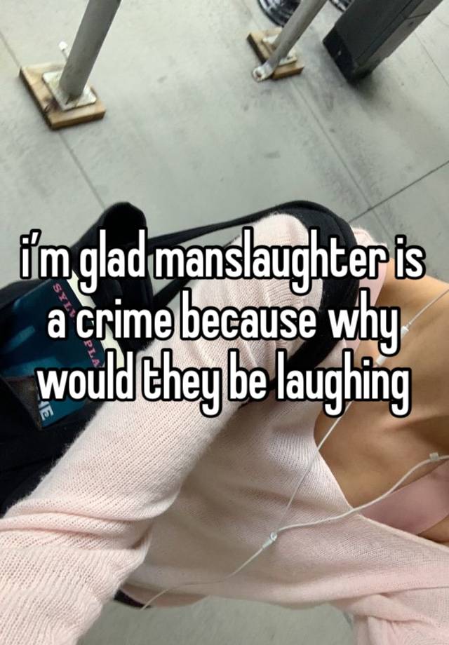 i’m glad manslaughter is a crime because why would they be laughing 