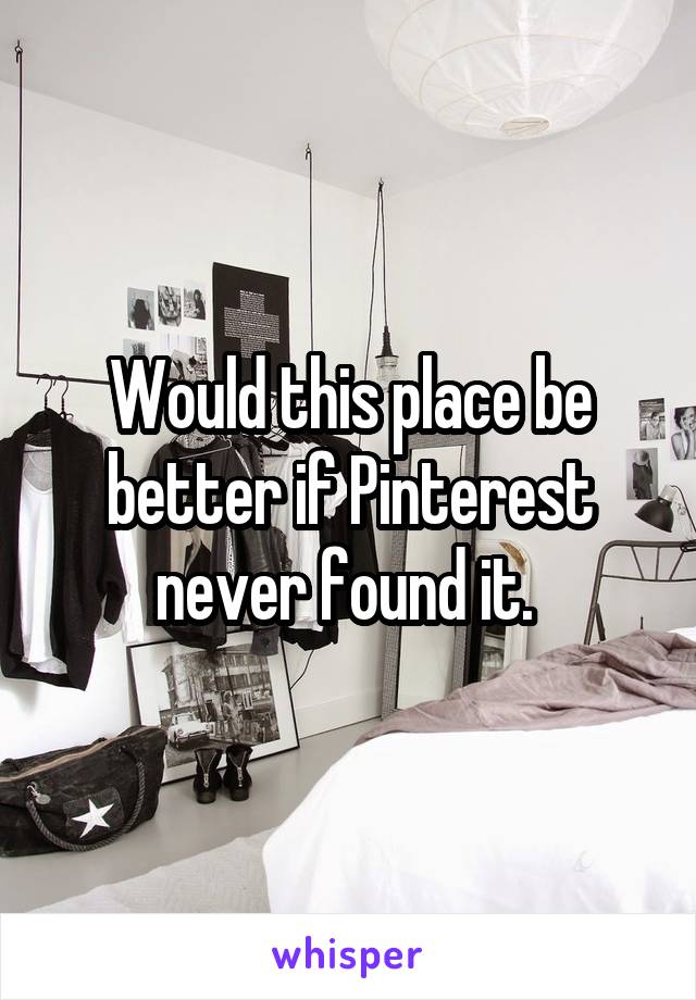 Would this place be better if Pinterest never found it. 