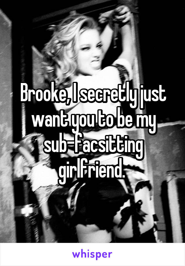 Brooke, I secretly just want you to be my sub-facsitting girlfriend. 