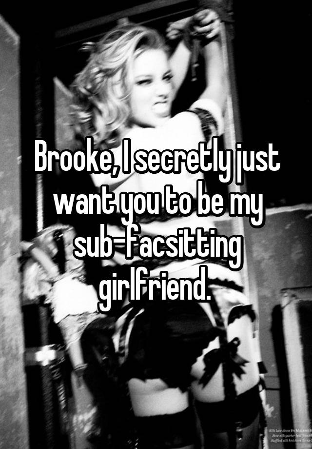 Brooke, I secretly just want you to be my sub-facsitting girlfriend. 