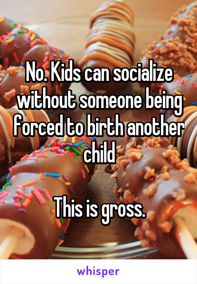 No. Kids can socialize without someone being forced to birth another child

This is gross.