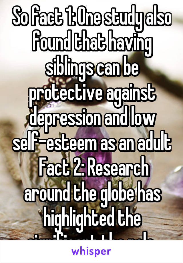 So fact 1: One study also found that having siblings can be protective against depression and low self-esteem as an adult  Fact 2: Research around the globe has highlighted the significant the role 